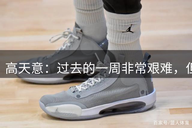 高天意：过去的一周非常艰难，但我从来没有停止相信自己